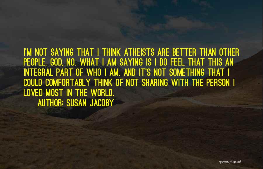 Susan Jacoby Quotes: I'm Not Saying That I Think Atheists Are Better Than Other People. God, No. What I Am Saying Is I