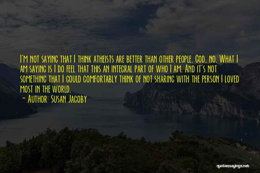 Susan Jacoby Quotes: I'm Not Saying That I Think Atheists Are Better Than Other People. God, No. What I Am Saying Is I