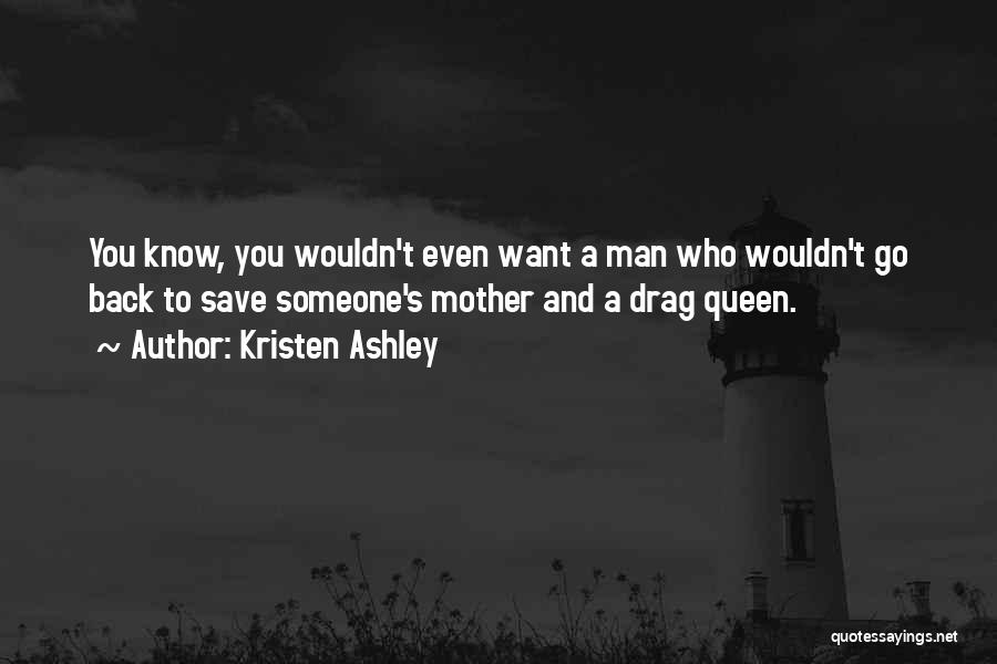 Kristen Ashley Quotes: You Know, You Wouldn't Even Want A Man Who Wouldn't Go Back To Save Someone's Mother And A Drag Queen.