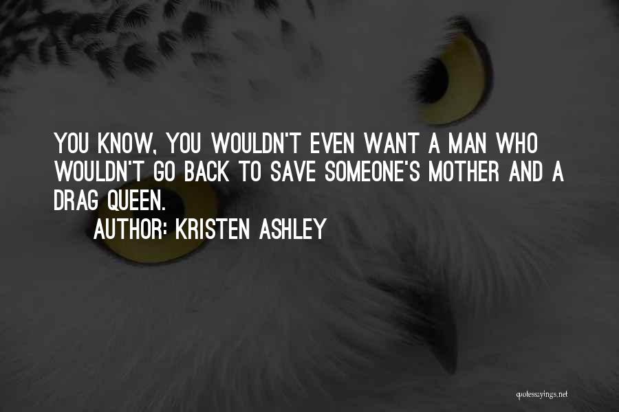 Kristen Ashley Quotes: You Know, You Wouldn't Even Want A Man Who Wouldn't Go Back To Save Someone's Mother And A Drag Queen.