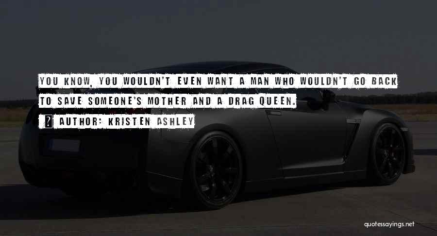 Kristen Ashley Quotes: You Know, You Wouldn't Even Want A Man Who Wouldn't Go Back To Save Someone's Mother And A Drag Queen.