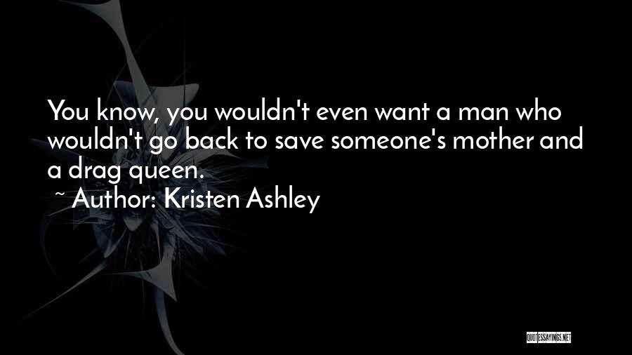 Kristen Ashley Quotes: You Know, You Wouldn't Even Want A Man Who Wouldn't Go Back To Save Someone's Mother And A Drag Queen.