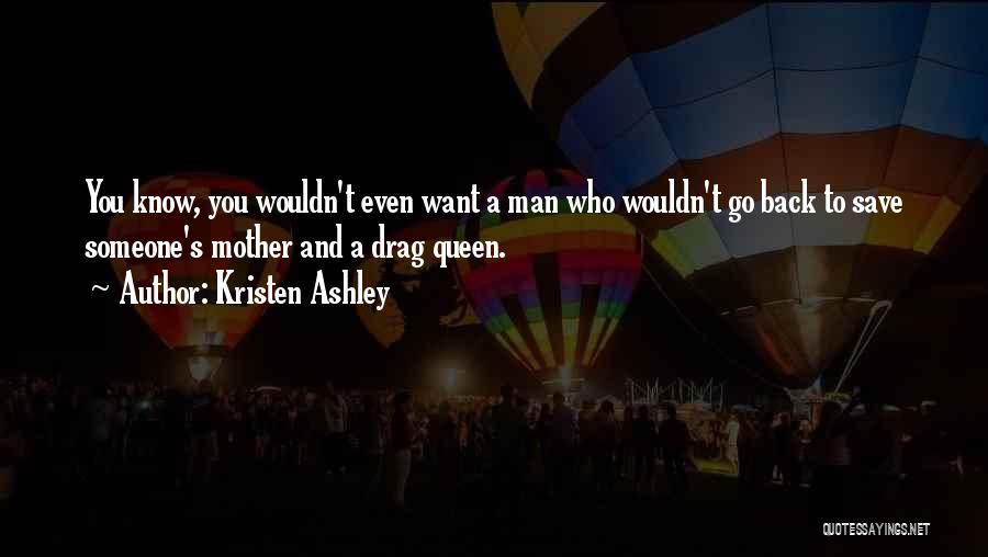 Kristen Ashley Quotes: You Know, You Wouldn't Even Want A Man Who Wouldn't Go Back To Save Someone's Mother And A Drag Queen.