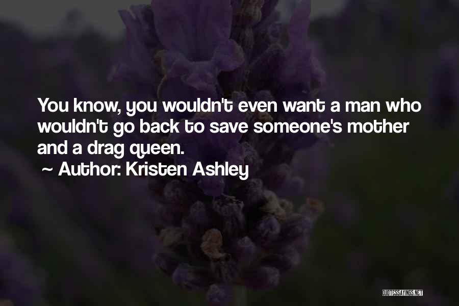 Kristen Ashley Quotes: You Know, You Wouldn't Even Want A Man Who Wouldn't Go Back To Save Someone's Mother And A Drag Queen.