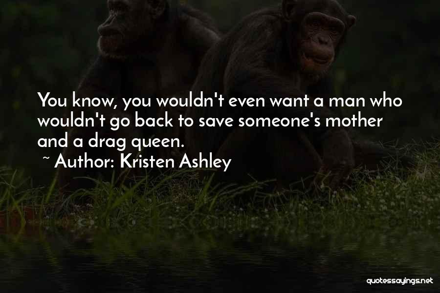 Kristen Ashley Quotes: You Know, You Wouldn't Even Want A Man Who Wouldn't Go Back To Save Someone's Mother And A Drag Queen.