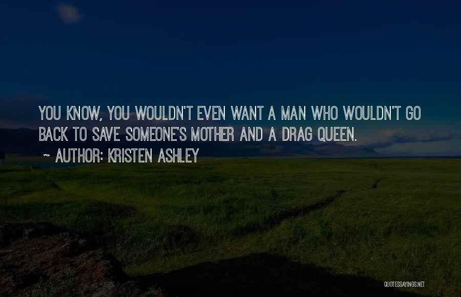 Kristen Ashley Quotes: You Know, You Wouldn't Even Want A Man Who Wouldn't Go Back To Save Someone's Mother And A Drag Queen.