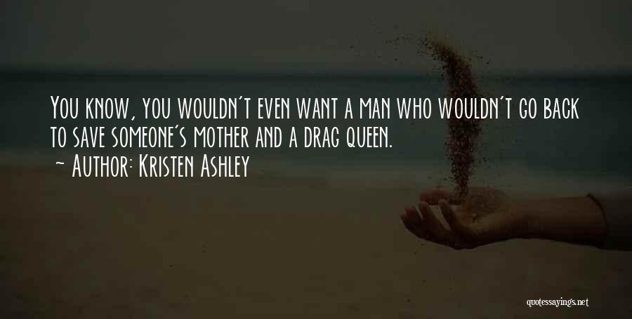 Kristen Ashley Quotes: You Know, You Wouldn't Even Want A Man Who Wouldn't Go Back To Save Someone's Mother And A Drag Queen.