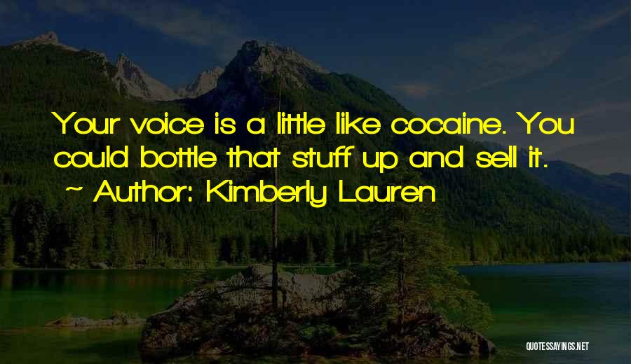 Kimberly Lauren Quotes: Your Voice Is A Little Like Cocaine. You Could Bottle That Stuff Up And Sell It.
