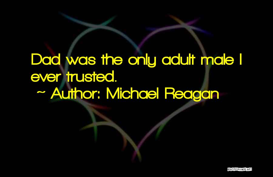 Michael Reagan Quotes: Dad Was The Only Adult Male I Ever Trusted.