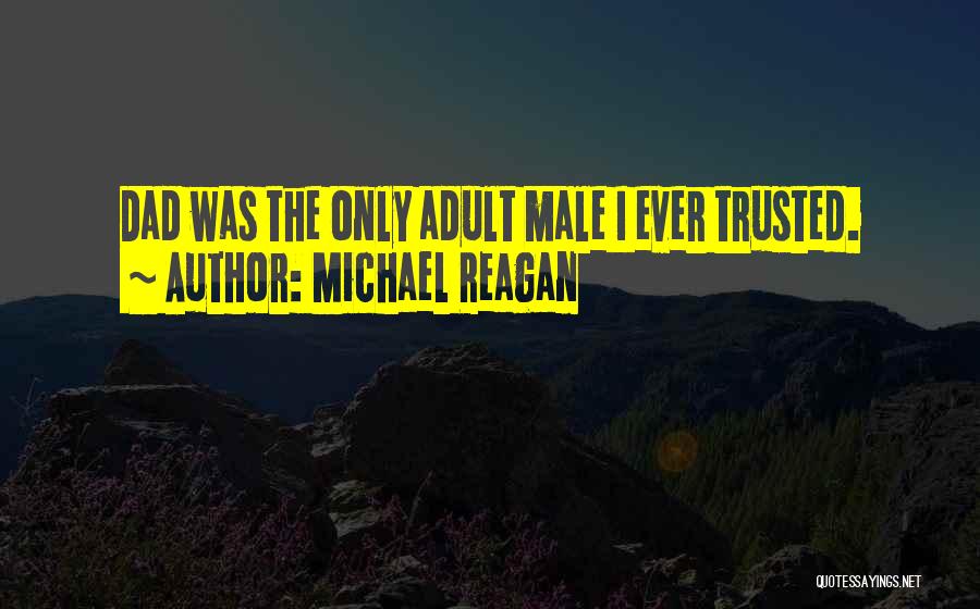 Michael Reagan Quotes: Dad Was The Only Adult Male I Ever Trusted.