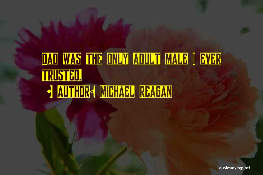 Michael Reagan Quotes: Dad Was The Only Adult Male I Ever Trusted.