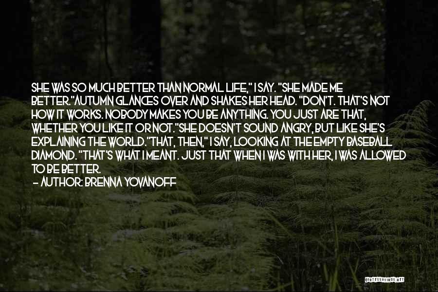 Brenna Yovanoff Quotes: She Was So Much Better Than Normal Life, I Say. She Made Me Better.autumn Glances Over And Shakes Her Head.