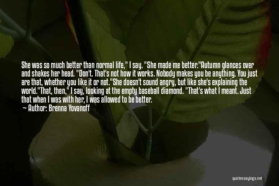 Brenna Yovanoff Quotes: She Was So Much Better Than Normal Life, I Say. She Made Me Better.autumn Glances Over And Shakes Her Head.