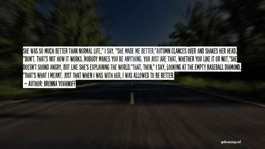 Brenna Yovanoff Quotes: She Was So Much Better Than Normal Life, I Say. She Made Me Better.autumn Glances Over And Shakes Her Head.