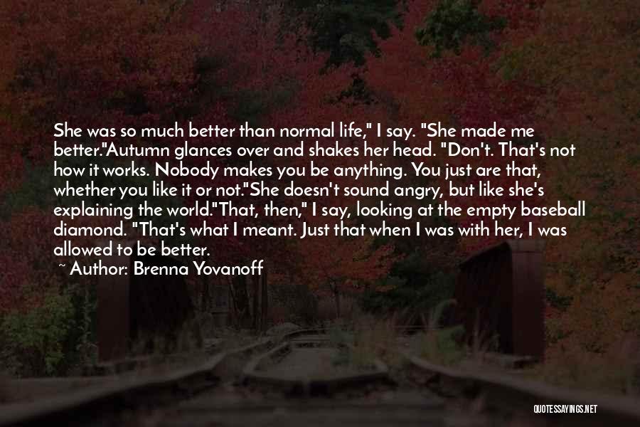 Brenna Yovanoff Quotes: She Was So Much Better Than Normal Life, I Say. She Made Me Better.autumn Glances Over And Shakes Her Head.