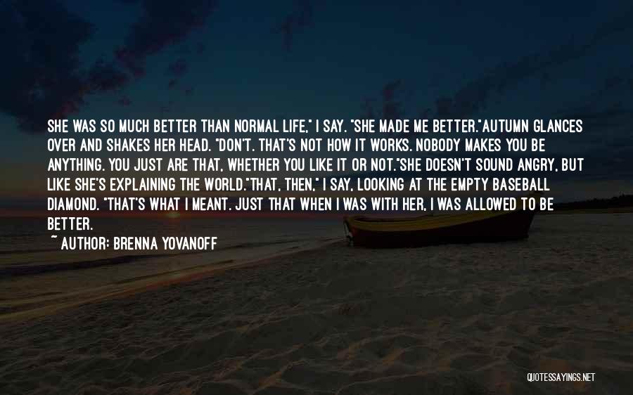 Brenna Yovanoff Quotes: She Was So Much Better Than Normal Life, I Say. She Made Me Better.autumn Glances Over And Shakes Her Head.