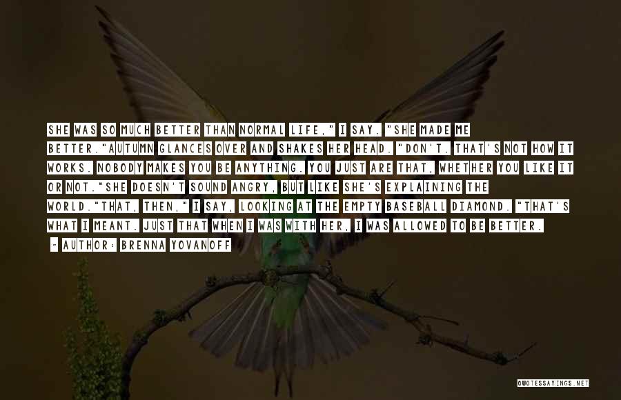 Brenna Yovanoff Quotes: She Was So Much Better Than Normal Life, I Say. She Made Me Better.autumn Glances Over And Shakes Her Head.