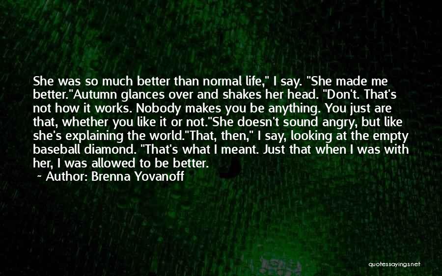 Brenna Yovanoff Quotes: She Was So Much Better Than Normal Life, I Say. She Made Me Better.autumn Glances Over And Shakes Her Head.