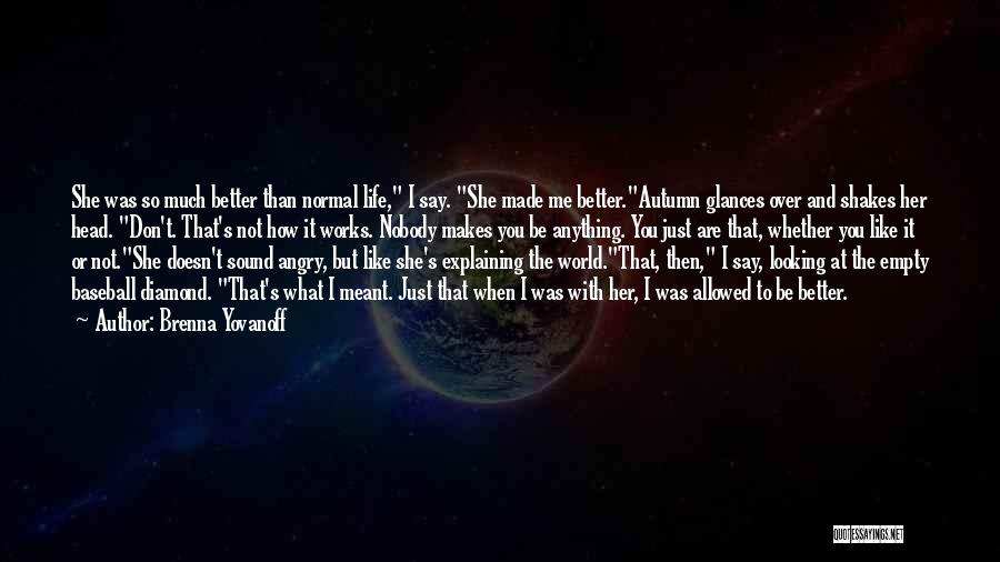 Brenna Yovanoff Quotes: She Was So Much Better Than Normal Life, I Say. She Made Me Better.autumn Glances Over And Shakes Her Head.