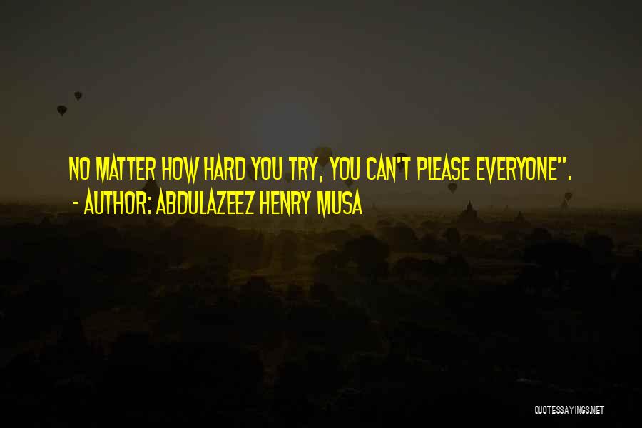 Abdulazeez Henry Musa Quotes: No Matter How Hard You Try, You Can't Please Everyone.