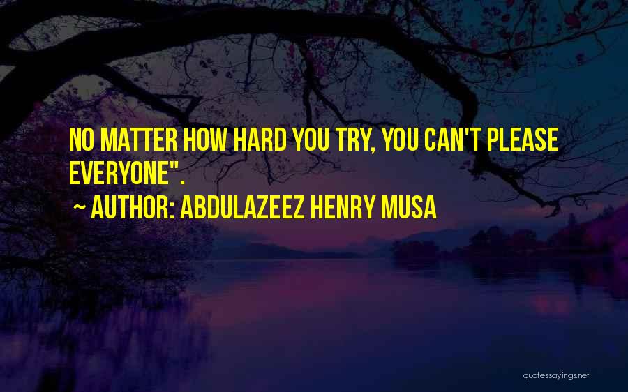 Abdulazeez Henry Musa Quotes: No Matter How Hard You Try, You Can't Please Everyone.