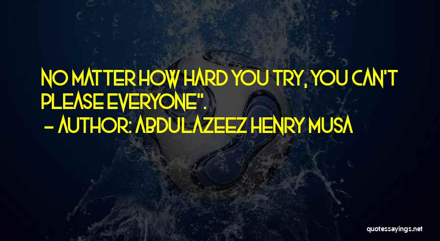 Abdulazeez Henry Musa Quotes: No Matter How Hard You Try, You Can't Please Everyone.