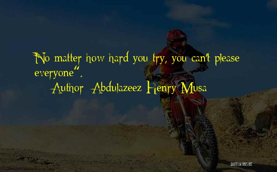 Abdulazeez Henry Musa Quotes: No Matter How Hard You Try, You Can't Please Everyone.