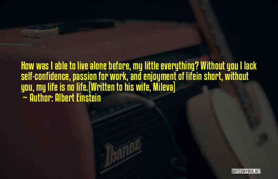 Albert Einstein Quotes: How Was I Able To Live Alone Before, My Little Everything? Without You I Lack Self-confidence, Passion For Work, And