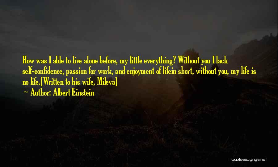 Albert Einstein Quotes: How Was I Able To Live Alone Before, My Little Everything? Without You I Lack Self-confidence, Passion For Work, And