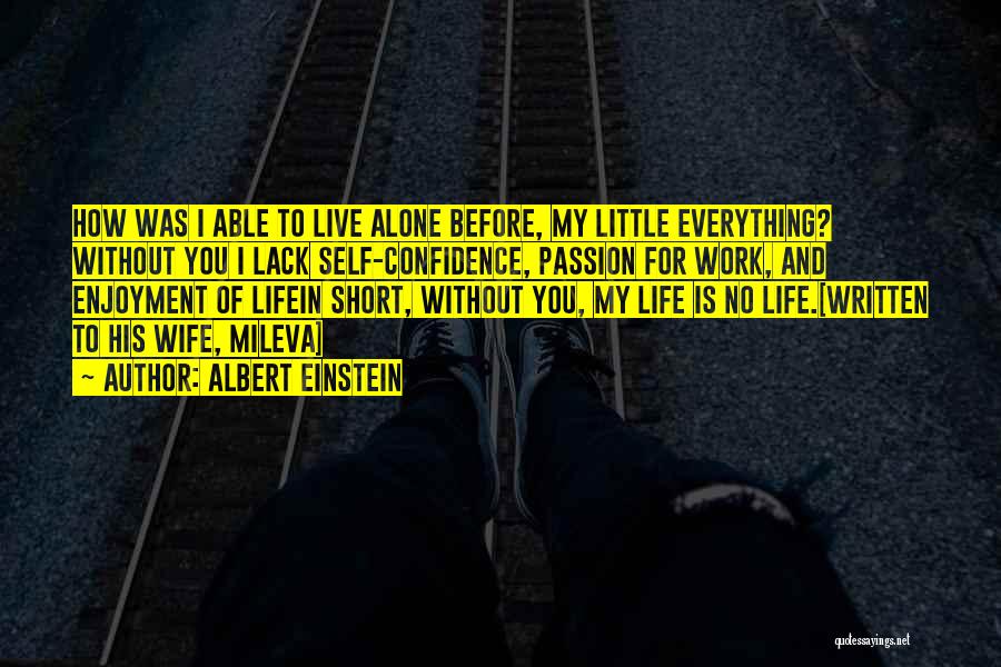 Albert Einstein Quotes: How Was I Able To Live Alone Before, My Little Everything? Without You I Lack Self-confidence, Passion For Work, And