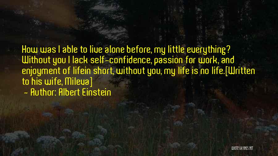 Albert Einstein Quotes: How Was I Able To Live Alone Before, My Little Everything? Without You I Lack Self-confidence, Passion For Work, And