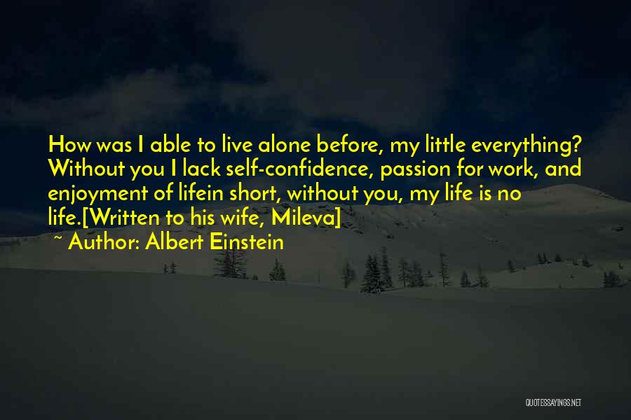 Albert Einstein Quotes: How Was I Able To Live Alone Before, My Little Everything? Without You I Lack Self-confidence, Passion For Work, And