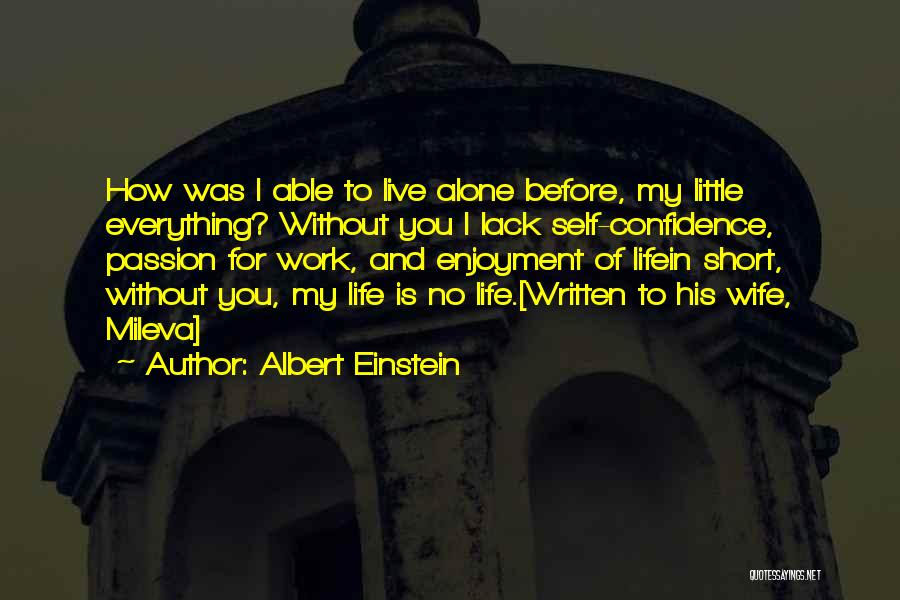 Albert Einstein Quotes: How Was I Able To Live Alone Before, My Little Everything? Without You I Lack Self-confidence, Passion For Work, And