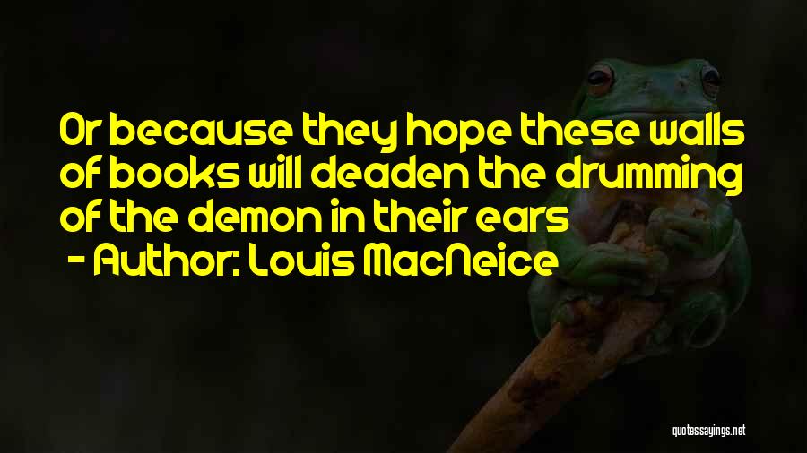 Louis MacNeice Quotes: Or Because They Hope These Walls Of Books Will Deaden The Drumming Of The Demon In Their Ears