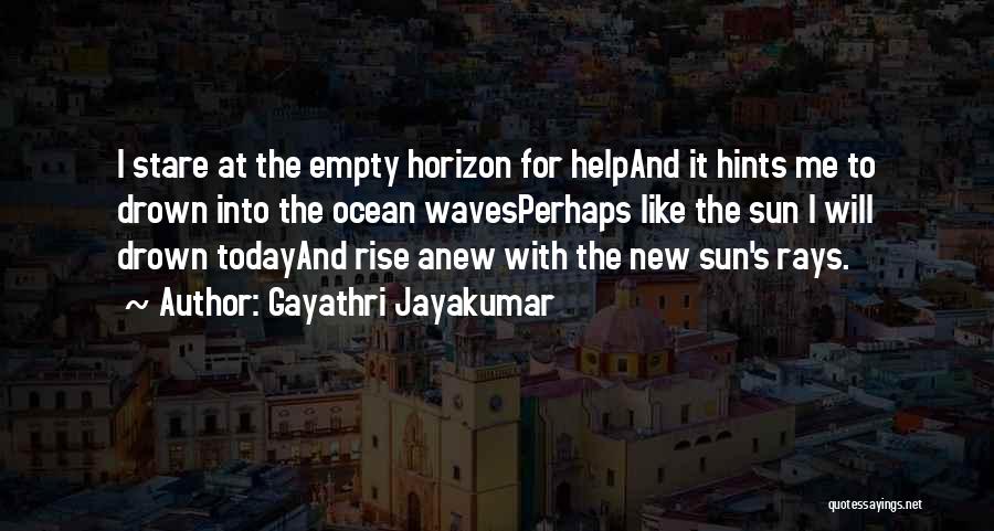 Gayathri Jayakumar Quotes: I Stare At The Empty Horizon For Helpand It Hints Me To Drown Into The Ocean Wavesperhaps Like The Sun