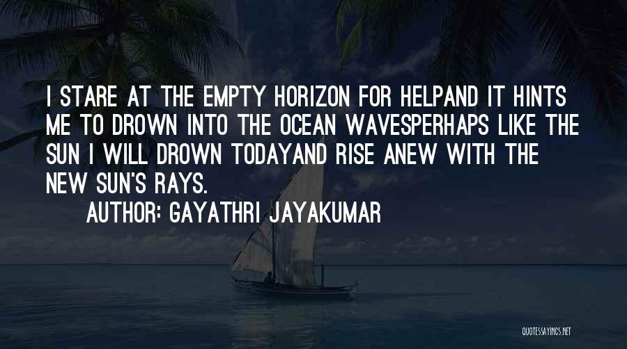 Gayathri Jayakumar Quotes: I Stare At The Empty Horizon For Helpand It Hints Me To Drown Into The Ocean Wavesperhaps Like The Sun