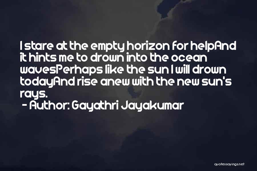 Gayathri Jayakumar Quotes: I Stare At The Empty Horizon For Helpand It Hints Me To Drown Into The Ocean Wavesperhaps Like The Sun