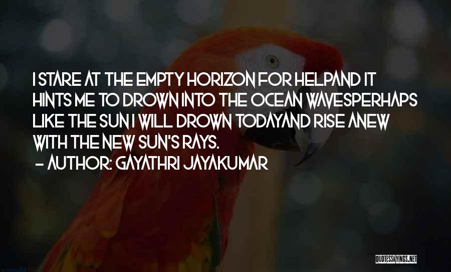 Gayathri Jayakumar Quotes: I Stare At The Empty Horizon For Helpand It Hints Me To Drown Into The Ocean Wavesperhaps Like The Sun