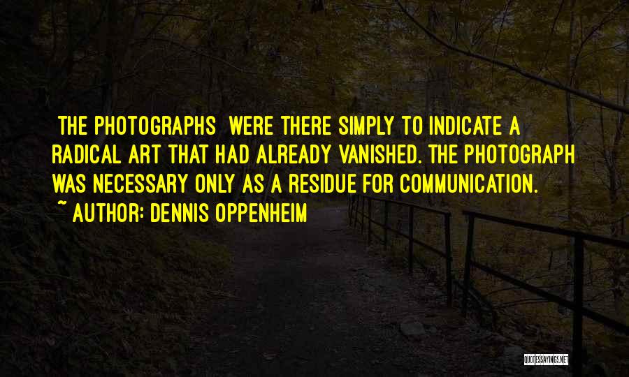 Dennis Oppenheim Quotes: [the Photographs] Were There Simply To Indicate A Radical Art That Had Already Vanished. The Photograph Was Necessary Only As