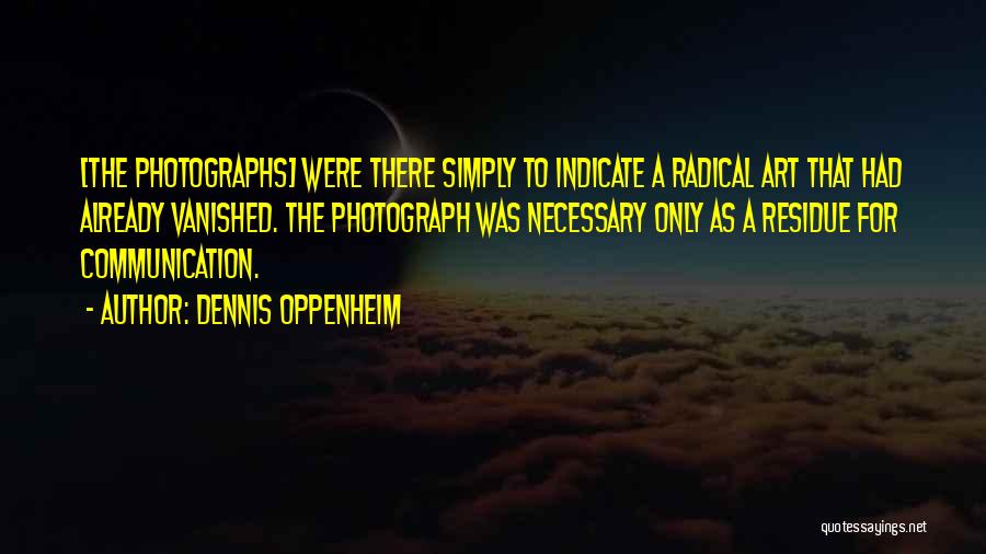 Dennis Oppenheim Quotes: [the Photographs] Were There Simply To Indicate A Radical Art That Had Already Vanished. The Photograph Was Necessary Only As