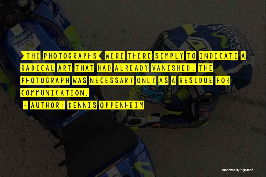 Dennis Oppenheim Quotes: [the Photographs] Were There Simply To Indicate A Radical Art That Had Already Vanished. The Photograph Was Necessary Only As