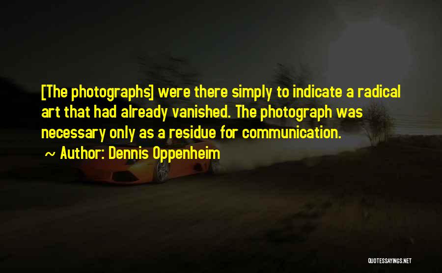 Dennis Oppenheim Quotes: [the Photographs] Were There Simply To Indicate A Radical Art That Had Already Vanished. The Photograph Was Necessary Only As