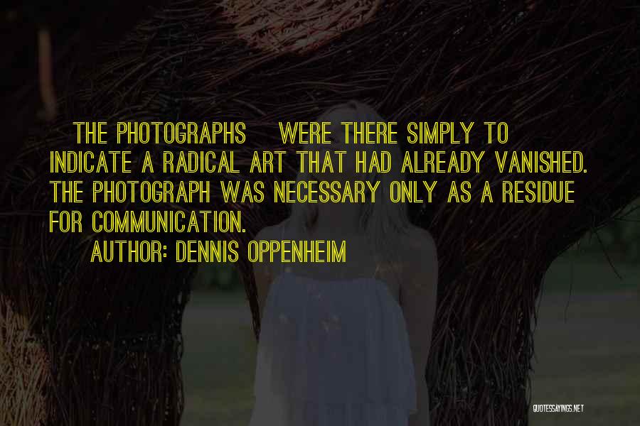 Dennis Oppenheim Quotes: [the Photographs] Were There Simply To Indicate A Radical Art That Had Already Vanished. The Photograph Was Necessary Only As