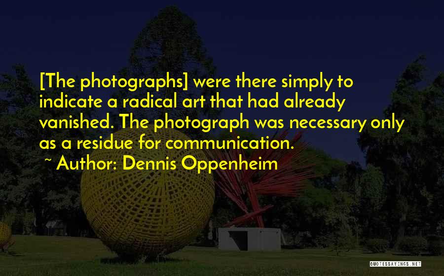 Dennis Oppenheim Quotes: [the Photographs] Were There Simply To Indicate A Radical Art That Had Already Vanished. The Photograph Was Necessary Only As