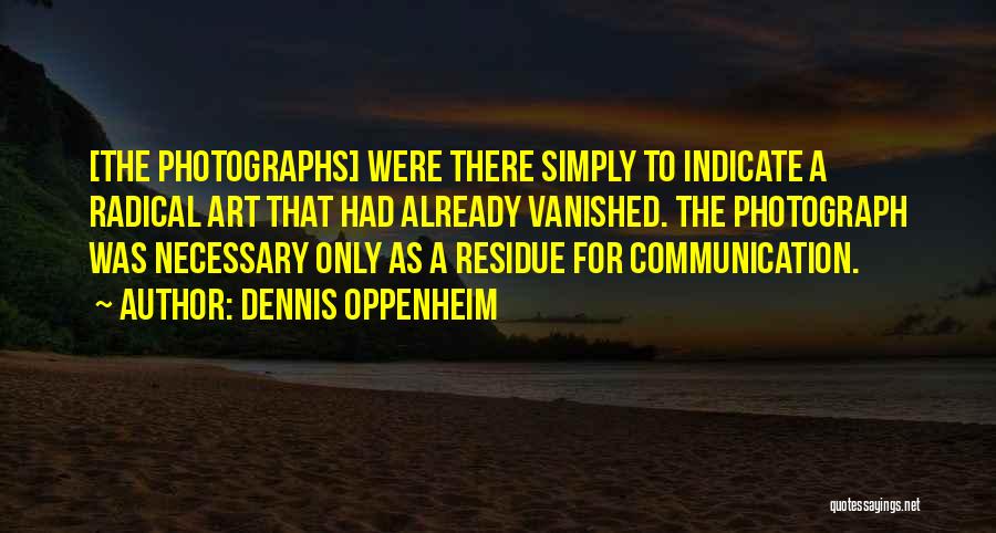 Dennis Oppenheim Quotes: [the Photographs] Were There Simply To Indicate A Radical Art That Had Already Vanished. The Photograph Was Necessary Only As