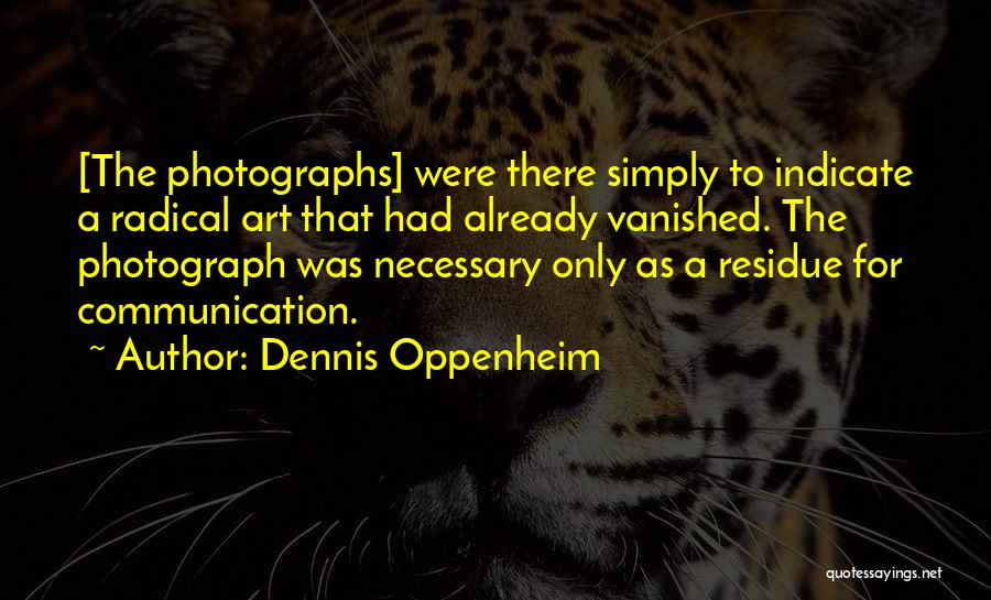 Dennis Oppenheim Quotes: [the Photographs] Were There Simply To Indicate A Radical Art That Had Already Vanished. The Photograph Was Necessary Only As