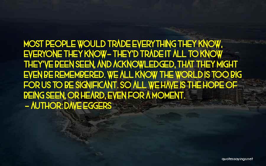 Dave Eggers Quotes: Most People Would Trade Everything They Know, Everyone They Know- They'd Trade It All To Know They've Been Seen, And