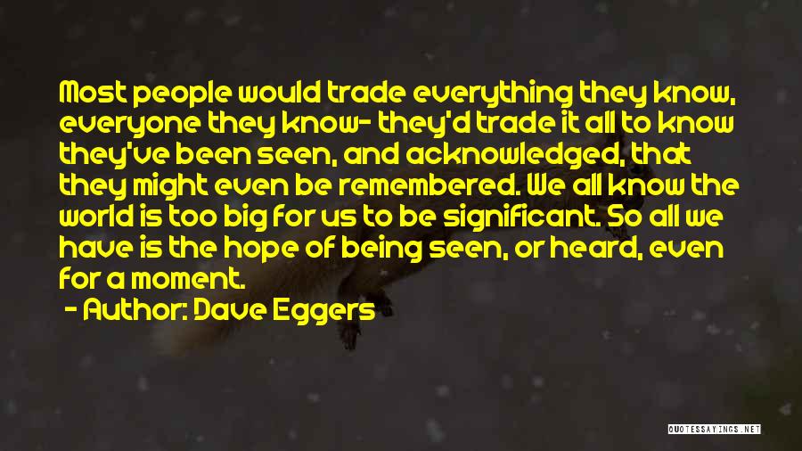 Dave Eggers Quotes: Most People Would Trade Everything They Know, Everyone They Know- They'd Trade It All To Know They've Been Seen, And