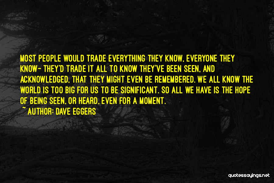 Dave Eggers Quotes: Most People Would Trade Everything They Know, Everyone They Know- They'd Trade It All To Know They've Been Seen, And