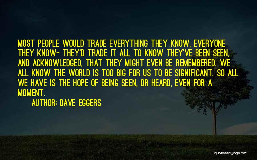 Dave Eggers Quotes: Most People Would Trade Everything They Know, Everyone They Know- They'd Trade It All To Know They've Been Seen, And